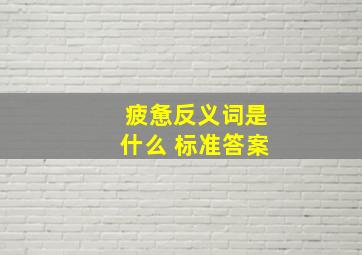 疲惫反义词是什么 标准答案